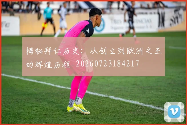 揭秘拜仁历史:从创立到欧洲之王的辉煌历程_20260723184217