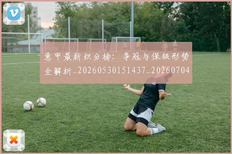 意甲最新积分榜:争冠与保级形势全解析_20260530151437_20260704175126_20260724074830