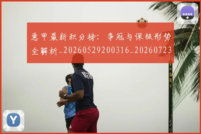 意甲最新积分榜:争冠与保级形势全解析_20260529200316_20260723175600