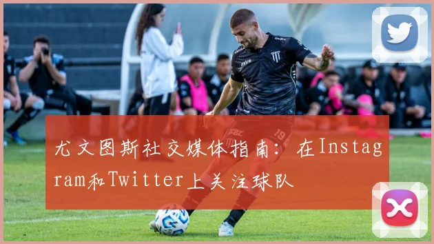 尤文图斯社交媒体指南:在Instagram和Twitter上关注球队