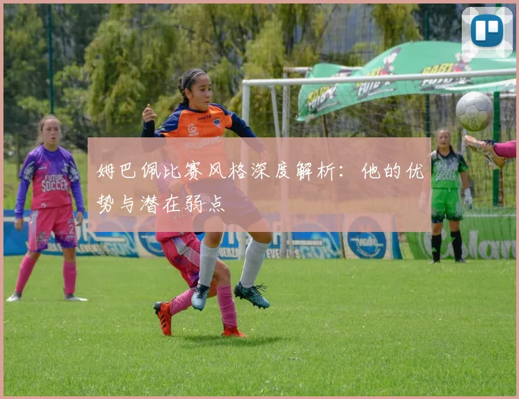 姆巴佩比赛风格深度解析：他的优势与潜在弱点