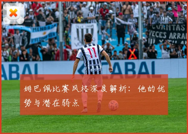 姆巴佩比赛风格深度解析:他的优势与潜在弱点