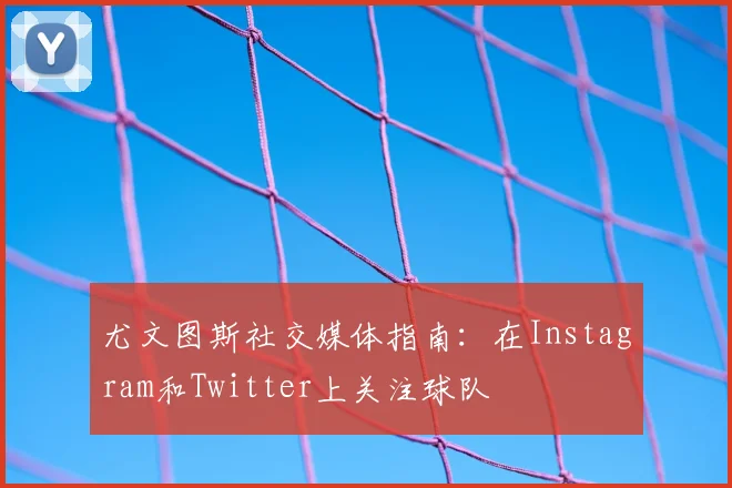 尤文图斯社交媒体指南：在Instagram和Twitter上关注球队