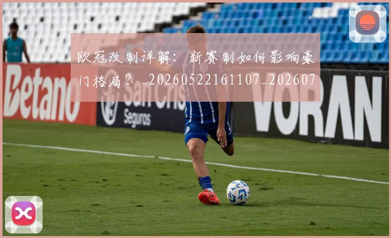 欧冠改制详解：新赛制如何影响豪门格局？_20260522161107_20260707151130