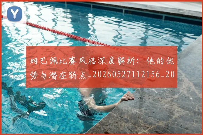姆巴佩比赛风格深度解析：他的优势与潜在弱点_20260527112156_20260703231850_20260720190008